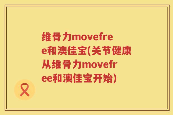 维骨力movefree和澳佳宝(关节健康从维骨力movefree和澳佳宝开始) 维骨力movefree和澳佳宝(关节健康从维骨力movefree和澳佳宝开始)