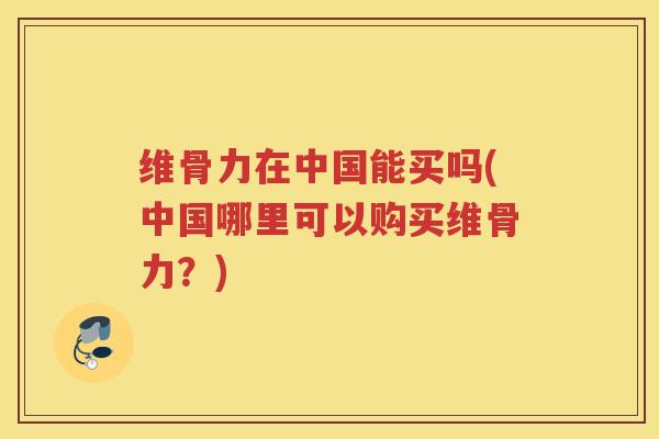 维骨力在中国能买吗(中国哪里可以购买维骨力？)