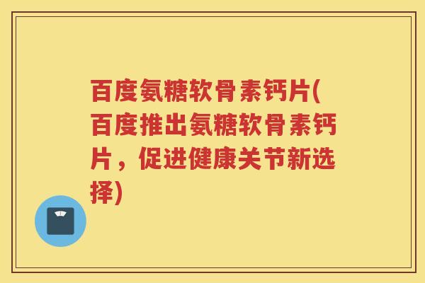 百度氨糖软骨素钙片(百度推出氨糖软骨素钙片,促进健康关节新选择) 百度氨糖软骨素钙片(百度推出氨糖软骨素钙片,促进健康关节新选择)