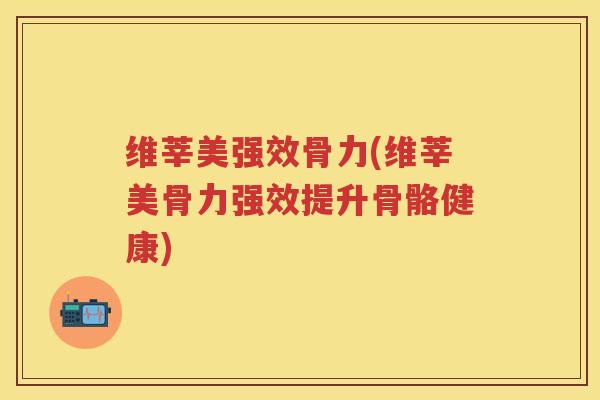 维莘美强效骨力(维莘美骨力强效提升骨骼健康)
