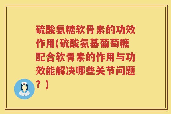 硫酸氨糖软骨素的功效作用(硫酸氨基葡萄糖配合软骨素的作用与功效能解决哪些关节问题?) 硫酸氨糖软骨素的功效作用(硫酸氨基葡萄糖配合软骨素的作用与功效能解决哪些关节问题?)