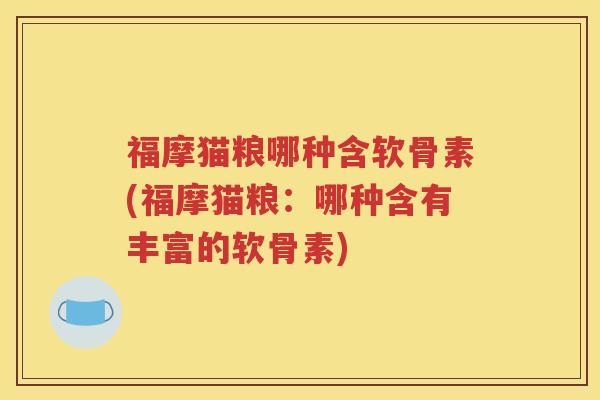 福摩猫粮哪种含软骨素(福摩猫粮:哪种含有丰富的软骨素) 福摩猫粮哪种含软骨素(福摩猫粮:哪种含有丰富的软骨素)