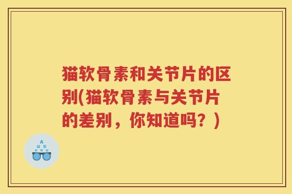 猫软骨素和关节片的区别(猫软骨素与关节片的差别,你知道吗?) 猫软骨素和关节片的区别(猫软骨素与关节片的差别,你知道吗?)