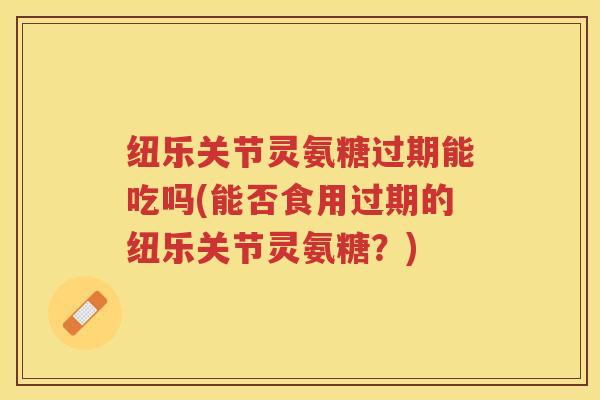纽乐关节灵氨糖过期能吃吗(能否食用过期的纽乐关节灵氨糖?) 纽乐关节灵氨糖过期能吃吗(能否食用过期的纽乐关节灵氨糖?)