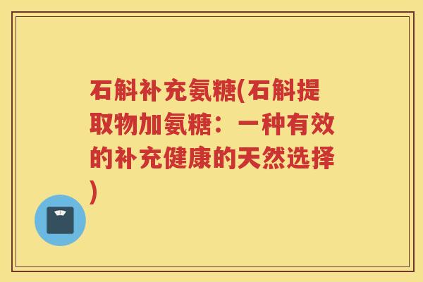 石斛补充氨糖(石斛提取物加氨糖：一种有效的补充健康的天然选择)