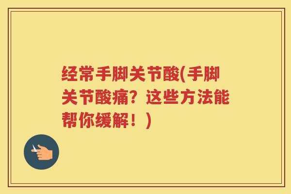 经常手脚关节酸(手脚关节酸痛?这些方法能帮你缓解!) 经常手脚关节酸(手脚关节酸痛?这些方法能帮你缓解!)