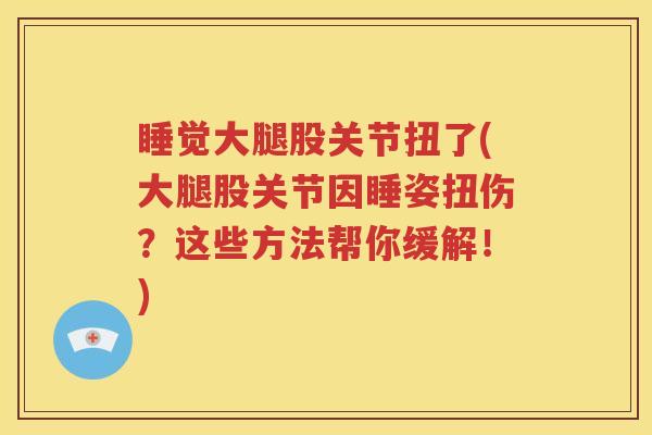 睡觉大腿股关节扭了(大腿股关节因睡姿扭伤?这些方法帮你缓解!) 睡觉大腿股关节扭了(大腿股关节因睡姿扭伤?这些方法帮你缓解!)