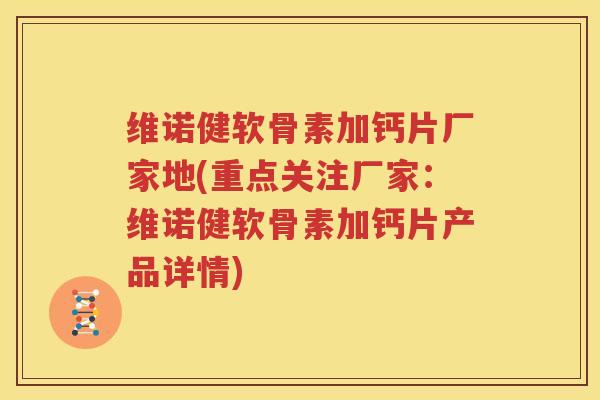 维诺健软骨素加钙片厂家地(重点关注厂家:维诺健软骨素加钙片产品详情) 维诺健软骨素加钙片厂家地(重点关注厂家:维诺健软骨素加钙片产品详情)