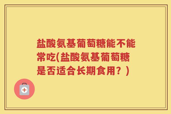 盐酸氨基葡萄糖能不能常吃(盐酸氨基葡萄糖是否适合长期食用?) 盐酸氨基葡萄糖能不能常吃(盐酸氨基葡萄糖是否适合长期食用?)
