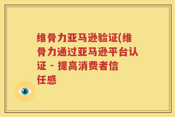 维骨力亚马逊验证(维骨力通过亚马逊平台认证 - 提高消费者信任感 维骨力亚马逊验证(维骨力通过亚马逊平台认证 - 提高消费者信任感