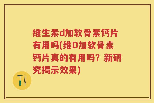 维生素d加软骨素钙片有用吗(维D加软骨素钙片真的有用吗？新研究揭示效果)