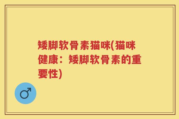 矮脚软骨素猫咪(猫咪健康:矮脚软骨素的重要性) 矮脚软骨素猫咪(猫咪健康:矮脚软骨素的重要性)