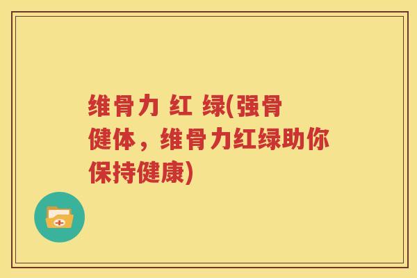 维骨力 红 绿(强骨健体，维骨力红绿助你保持健康)