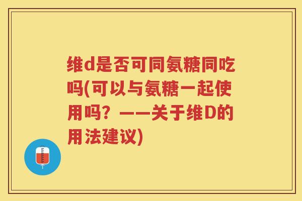维d是否可同氨糖同吃吗(可以与氨糖一起使用吗?——关于维D的用法建议) 维d是否可同氨糖同吃吗(可以与氨糖一起使用吗?——关于维D的用法建议)