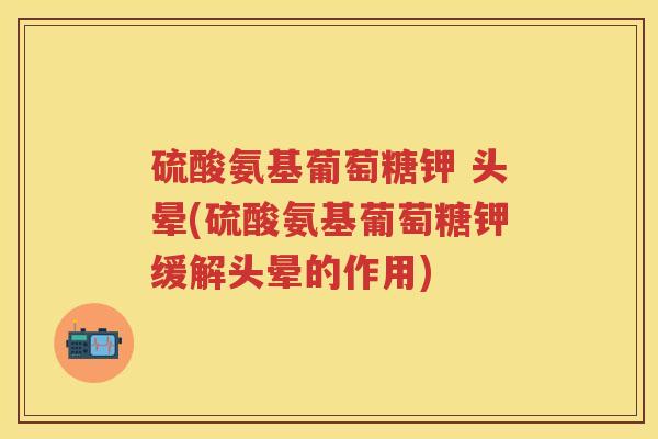 硫酸氨基葡萄糖钾 头晕(硫酸氨基葡萄糖钾缓解头晕的作用) 硫酸氨基葡萄糖钾 头晕(硫酸氨基葡萄糖钾缓解头晕的作用)