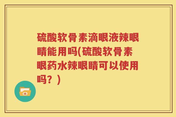 硫酸软骨素滴眼液辣眼睛能用吗(硫酸软骨素眼药水辣眼睛可以使用吗?) 硫酸软骨素滴眼液辣眼睛能用吗(硫酸软骨素眼药水辣眼睛可以使用吗?)