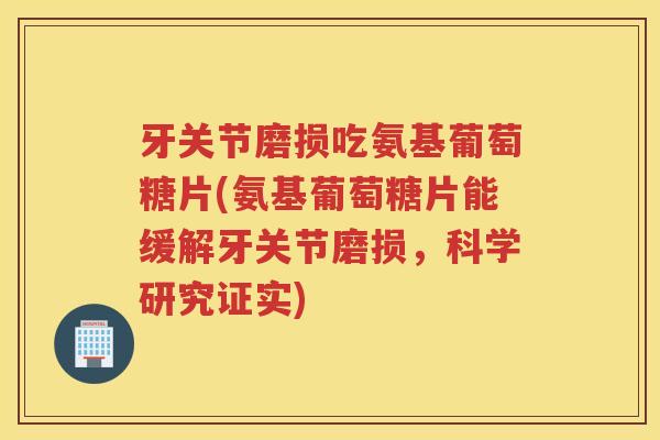牙关节磨损吃氨基葡萄糖片(氨基葡萄糖片能缓解牙关节磨损,科学研究证实) 牙关节磨损吃氨基葡萄糖片(氨基葡萄糖片能缓解牙关节磨损,科学研究证实)
