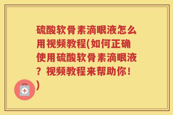 硫酸软骨素滴眼液怎么用视频教程(如何正确使用硫酸软骨素滴眼液？视频教程来帮助你！)