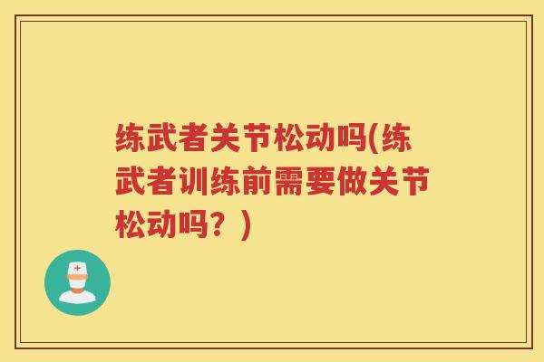 练武者关节松动吗(练武者训练前需要做关节松动吗?) 练武者关节松动吗(练武者训练前需要做关节松动吗?)