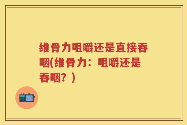 维骨力咀嚼还是直接吞咽(维骨力：咀嚼还是吞咽？)