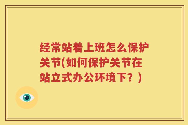 经常站着上班怎么保护关节(如何保护关节在站立式办公环境下?) 经常站着上班怎么保护关节(如何保护关节在站立式办公环境下?)