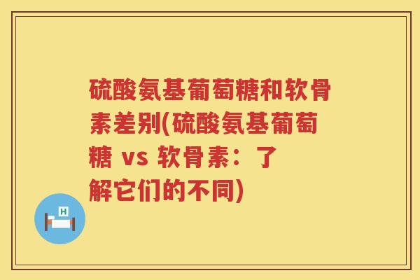 硫酸氨基葡萄糖和软骨素差别(硫酸氨基葡萄糖 vs 软骨素：了解它们的不同)