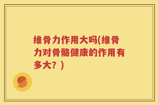 维骨力作用大吗(维骨力对骨骼健康的作用有多大?) 维骨力作用大吗(维骨力对骨骼健康的作用有多大?)