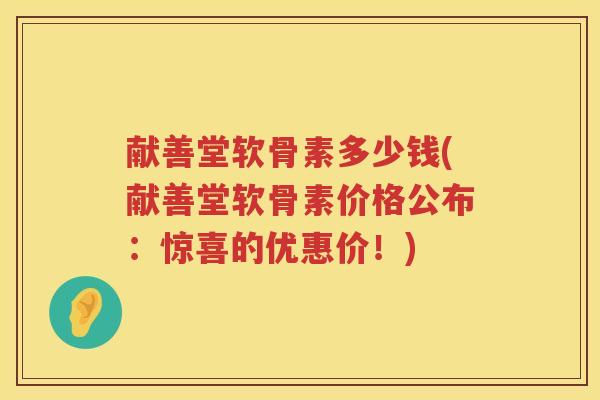 献善堂软骨素多少钱(献善堂软骨素价格公布:惊喜的优惠价!) 献善堂软骨素多少钱(献善堂软骨素价格公布:惊喜的优惠价!)