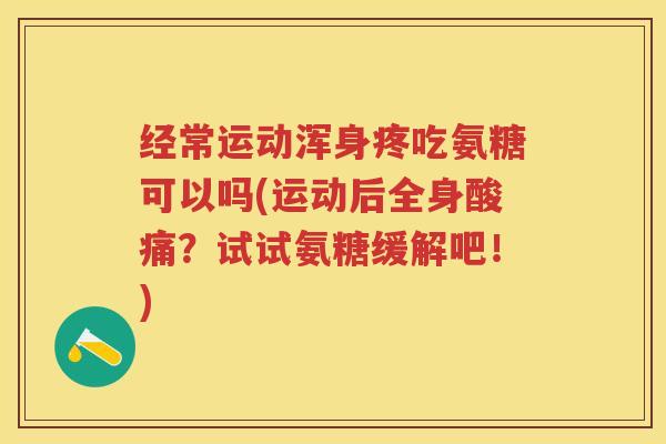 经常运动浑身疼吃氨糖可以吗(运动后全身酸痛?试试氨糖缓解吧!) 经常运动浑身疼吃氨糖可以吗(运动后全身酸痛?试试氨糖缓解吧!)
