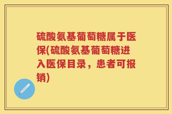 硫酸氨基葡萄糖属于医保(硫酸氨基葡萄糖进入医保目录，患者可报销)