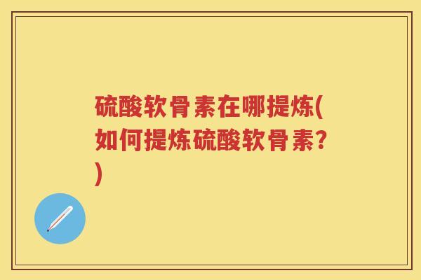 硫酸软骨素在哪提炼(如何提炼硫酸软骨素?) 硫酸软骨素在哪提炼(如何提炼硫酸软骨素?)