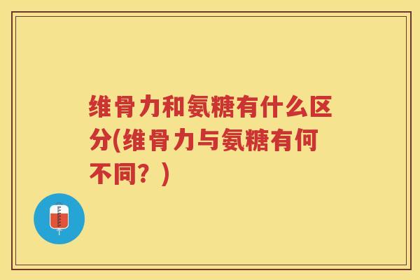 维骨力和氨糖有什么区分(维骨力与氨糖有何不同？)