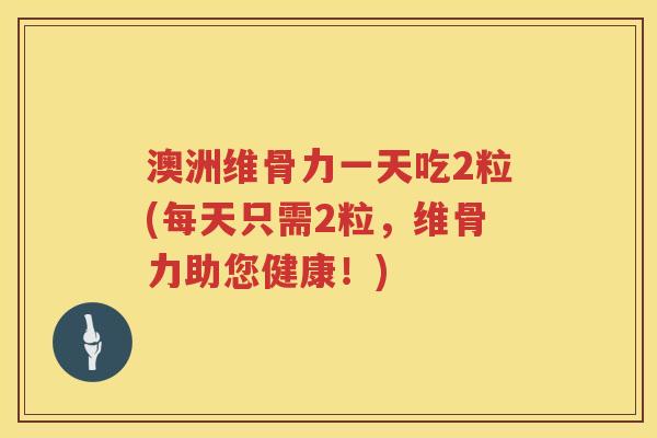 澳洲维骨力一天吃2粒(每天只需2粒，维骨力助您健康！)