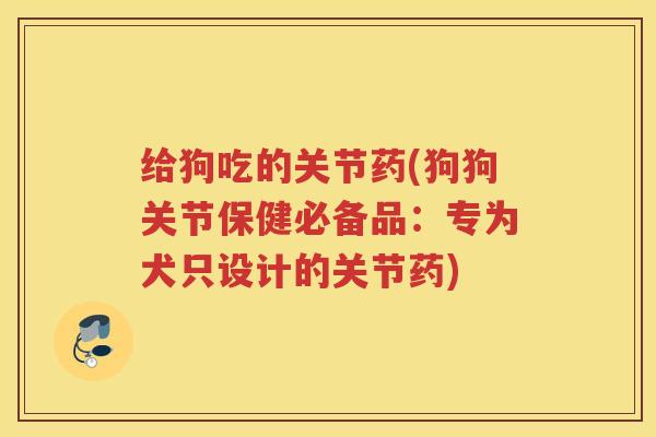 给狗吃的关节药(狗狗关节保健必备品:专为犬只设计的关节药) 给狗吃的关节药(狗狗关节保健必备品:专为犬只设计的关节药)