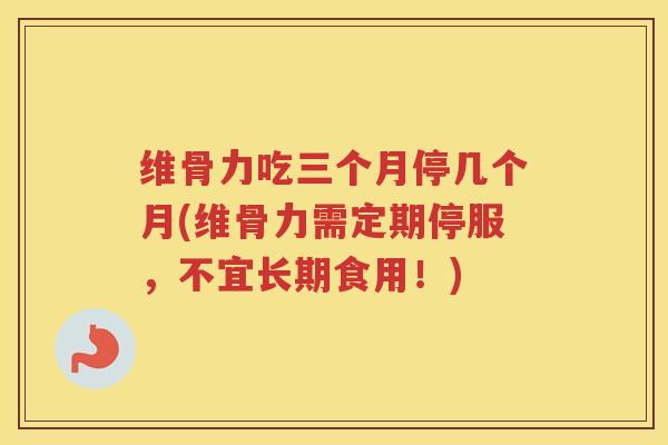 维骨力吃三个月停几个月(维骨力需定期停服,不宜长期食用!) 维骨力吃三个月停几个月(维骨力需定期停服,不宜长期食用!)