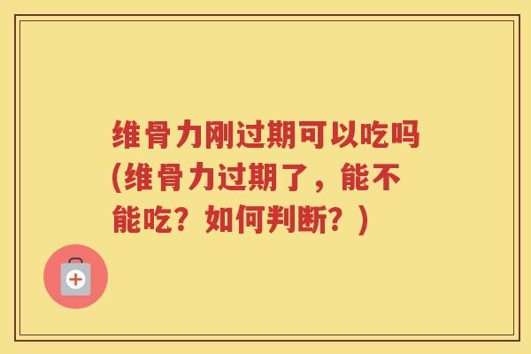 维骨力刚过期可以吃吗(维骨力过期了，能不能吃？如何判断？)
