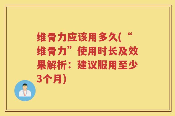 维骨力应该用多久(“维骨力”使用时长及效果解析：建议服用至少3个月)