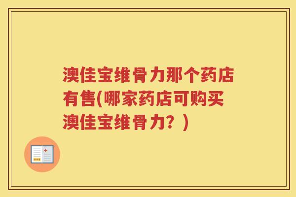澳佳宝维骨力那个药店有售(哪家药店可购买澳佳宝维骨力?) 澳佳宝维骨力那个药店有售(哪家药店可购买澳佳宝维骨力?)