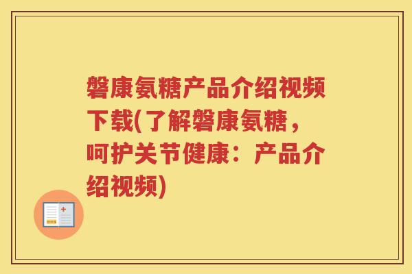 磐康氨糖产品介绍视频下载(了解磐康氨糖，呵护关节健康：产品介绍视频)