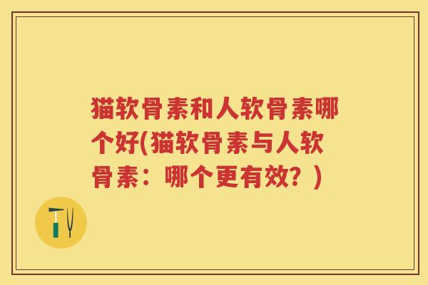 猫软骨素和人软骨素哪个好(猫软骨素与人软骨素:哪个更有效?) 猫软骨素和人软骨素哪个好(猫软骨素与人软骨素:哪个更有效?)