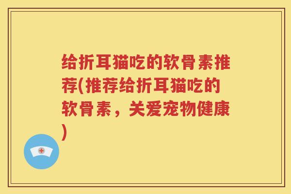 给折耳猫吃的软骨素推荐(推荐给折耳猫吃的软骨素,关爱宠物健康) 给折耳猫吃的软骨素推荐(推荐给折耳猫吃的软骨素,关爱宠物健康)