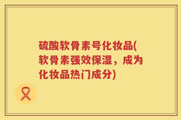硫酸软骨素号化妆品(软骨素强效保湿,成为化妆品热门成分) 硫酸软骨素号化妆品(软骨素强效保湿,成为化妆品热门成分)