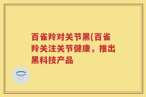 百雀羚对关节黑(百雀羚关注关节健康,推出黑科技产品 百雀羚对关节黑(百雀羚关注关节健康,推出黑科技产品