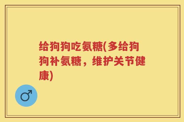 给狗狗吃氨糖(多给狗狗补氨糖,维护关节健康) 给狗狗吃氨糖(多给狗狗补氨糖,维护关节健康)