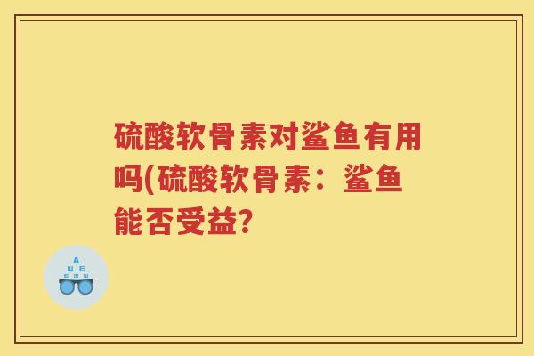 硫酸软骨素对鲨鱼有用吗(硫酸软骨素:鲨鱼能否受益? 硫酸软骨素对鲨鱼有用吗(硫酸软骨素:鲨鱼能否受益?
