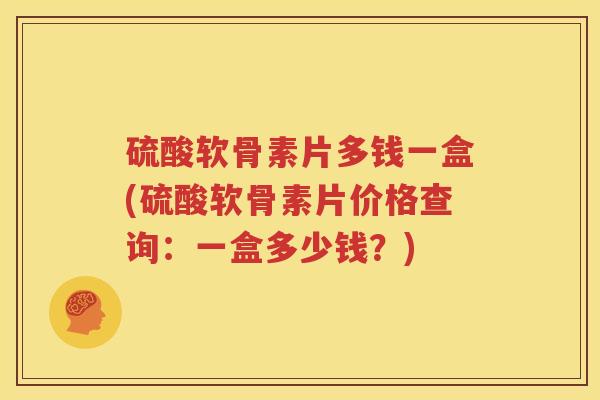 硫酸软骨素片多钱一盒(硫酸软骨素片价格查询：一盒多少钱？)