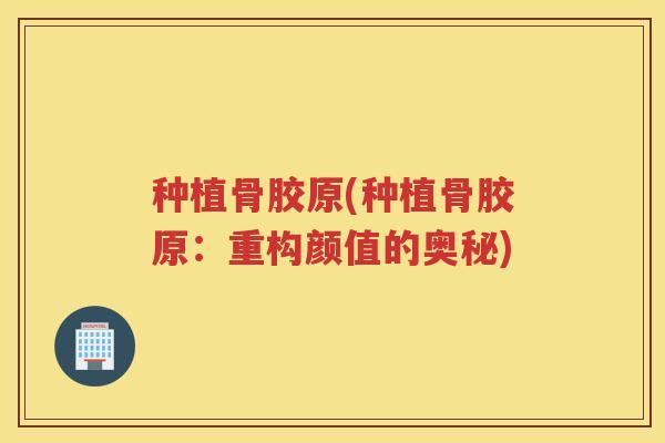 种植骨胶原(种植骨胶原：重构颜值的奥秘)