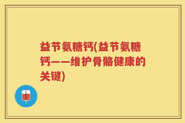 益节氨糖钙(益节氨糖钙——维护骨骼健康的关键) 益节氨糖钙(益节氨糖钙——维护骨骼健康的关键)
