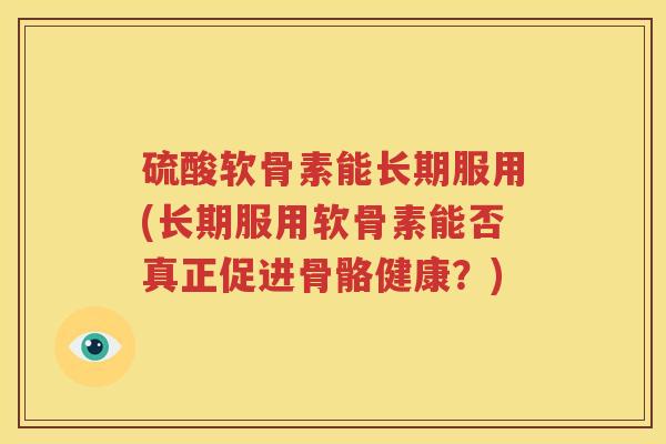 硫酸软骨素能长期服用(长期服用软骨素能否真正促进骨骼健康?) 硫酸软骨素能长期服用(长期服用软骨素能否真正促进骨骼健康?)