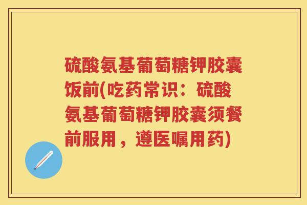 硫酸氨基葡萄糖钾胶囊饭前(吃药常识：硫酸氨基葡萄糖钾胶囊须餐前服用，遵医嘱用药)